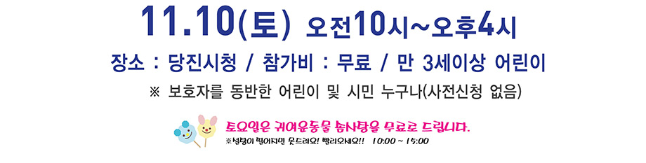 11월10일 토요일 오전10시부터 오후4시까지 당진시청 참가비 무료 만3세이상 어린이 보호자를 동반한 어린이 및 시민 누구나(사전신청 없음), 토요일은 귀여운동물 솜사탕을 무료로 드립니다.