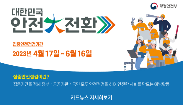집중안전점검기간 2023년 4월 17일 ~ 6월 16일
집중안전점검이란? 집중기간을 정해 정부, 공공기관, 국민 모두 안전점검을 하여 안전한 사회를 만드는 예방활동
카드뉴스 자세히보기
