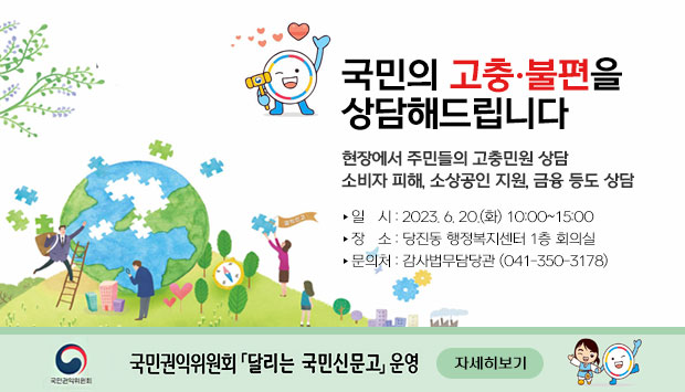 현장에서 주민들의 고충민원 상담
소비자 피해, 소상공인 지원, 금융 등 상담
일시 : 2023. 6 .20(화) 10:00 ~ 15:00
장소 : 당진동 행정복지센터 1층 회의실
문의처 : 감사법무담당관 (041-350-3178)
국민권익위원회 달리는 국민신문고 운영 자세히보기