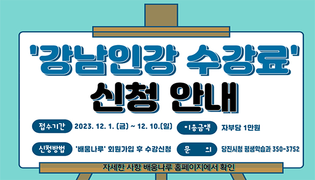 <중·고등학생 강남구청 인터넷 수능방송 수강료 지원 안내>

★ 수강권 번호를 문자(휴대폰 번호)로 받으신 날(11월 셋째주)로부터 2주 안에 강남인강 사이트 회원가입 후,  수강권 등록 및 자부담 결제 필수 ★ ※ 미결제 시 자동취소가 되므로 주의!

◎ 이용대상 : 도내에 주민등록을 둔 중·고등학생 300명

◎ 접수기간 : 2023.12.1.(금)~12.10.(일)

◎ 이용금액 : 연회비 4만5천원 중 일부지원(1년 수강권)

  -일반학생 : 3만 5천원 지원(자부담 1만원)

  - 사회적배려다상자 학생 : 무료

▶ 면제 대상자(주의사항 확인)에 해당하는 학생은 별도 전화 신청 및 증빙서류 제출(당진시청 평생학습과 학교지원팀 041-350-3752) 

◎ 신청절차 ★

 1. 배움나루 사이트 회원가입 후 신청 접수(학생)

 2. 신청자 확인 후, 지원 확정 여부 및 휴대폰 번호로 수강권 코드번호 통보(문자)

3. 강남인강 회원가입 후, 수강권 코드 등록 및 자부담 결제(★ 승인 후 2주 이내)

★ 2주 내에 자부담 결제가 이루어지지 않은 경우 자동 취소 ★