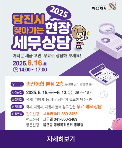 어려운 세금 고민, 무료로 상담해 보세요!
2025.6.16.월 14:00~17:00
장소 : 송산농협 본점 2층 송산면 상거중앙길 84
사전신청 : 2025.5.15.(목) ~ 6.13.(금) 09시~18시
신청대상 : 국세, 지방세 등 세무 상담이 필요한 당진시민
상담내용 : 국세, 지방세, 지방세 불복 청구 고나련 무료 세무 상담
신청방법 : 전화신청 세무과 041-350-3453, 팩스신청 세무과 041-350-3469, 방문신청 읍면동 행정복지센터 총무팀
자세히보기