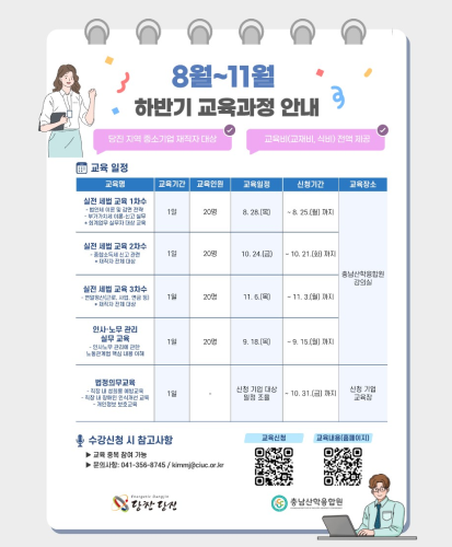 당진 지역 중소기업 재직자 대상, 교육비(교재비, 식비) 전액 제공
교육일정에 관한 표입니다. 교육명, 교육기간, 교육인원, 교육일정, 신청기간, 교육장소에 대해 안내합니다.
1. 실전 세법 교육 1차수-법인세 이론 및 감면 전략 - 부가가치세 이론·신고 실무 *회계업무 실무자 대상 교육, 1일, 20명, 8.28.(목), ~8.25(월)까지), 충남산학융합원 강의실
2. 실전 세법 교육 2차수 - 종합소득세 신고 관련 *재직자 전체 대상, 1일, 20명, 10.24.(금), ~10.21.(화)까지, 충남산학융합원 강의실
3. 실전 세법 교육 3차수 - 연말정산(근로, 사업, 연금 등) *재직자 전체 대상, 1일, 20명, 11.6.(목), ~11.3.(월)까지, 충남산학융합원 강의실
4. 인사·노무 관리 실무 교육 - 인사노무 관리에 관한 노동관계법 핵심 내용 이해, 1일, 20명, 9.18.(목), ~9.15.(월)까지, 충남산학융합원 강의실
5. 법정의무교육 - 직장 내 성희롱 예방교육 - 직장 내 장애인 인식개선 교육 -개인정보 보호교육, 1일, -, 신청기업대상일정조율, ~10.31.(금)까지, 신청 기업 교육장

수강신청 시 참고사항
-교육 중복 참여 가능
-문의사항: 041-356-8745 / kimmj@ciuc.or.kr

교육신청QR https://docs.google.com/forms/d/e/1FAIpQLScvK8ufL2D8-p_LZXgjf5X3e0CV10iYiPQS4hjXaqGWF2yyCQ/viewform
교육내용(홈페이지) QR https://ciuc.or.kr/board/education/244