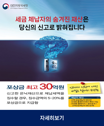 포상금 최고 30억원
신고한 은닉재산으로 체납세액을 징수할 경우, 징수금액의 5~20%를 포상금으로 지급함
신고자의 신원에 대한 비밀은 철저히 보장됨
체납자 확인 : 고액·상습체납자 명단은 국세청 홈페이지에서 확인 가능(국세청 홈페이지 > 정보공개 > 고액상습체납자 명단공개)
자세히보기