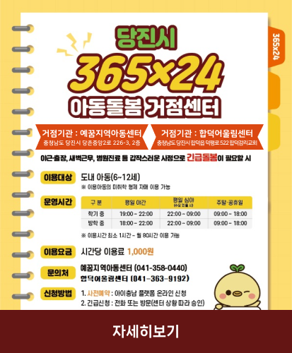 거점기관 : 예꿈지역아동센터 충청남도 당진시 당촌중앙2로 226-3, 2층
거점기관 : 합덕어울림센터 충청남도 당진시 합덕읍 덕평로 522 합덕감리교회\
야근출장,새벽근무,병원진료 등 갑작스러운 사정으로 긴급돌봄이 필요할 시
이용대상 : 도내 아동(6~12세) ※이용 아동의 미취학 형제 자매 이용 가능
운영시간 : 구분/평일야간/평일심야(수요 있을 시)/주말·공휴일
-학기중/19:00~22:00/22:00~09:00/09:00~18:00
-방학중/18:00~22:00/22:00~09:00/09:00~18:00
※이용시간 최소 1시간~월80시간 이용 가능
이용요금 : 시간당 이용료 1,000원
문의처 : 예꿈지역아동센터(041-358-0440), 합덕어울림센터(041-363-9192)
신청방법 1.사전예약:아이충남 플랫폼 온라인 신청, 2.긴급신청:전화 또는 방문(센터 따라 승인)
자세히보기