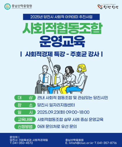 사회적경제 특강 - 주호균 강사
대상 : 관내 사회적 협동조합 및 관심있는 당진시민
장소 : 당진시 일자리지원센터
일시 : 2025.9.23(화) 09:00~18:00
교육내용 : 사회적협동조합 실무 사례 중심 운영교육
신청방법 : 아래 문의처로 유선 문의
문의처 | 당진시 기업육성과 사회적경제팀 T.041-350-4572
충남산학융합원 E. limsh@ciuc.or.kr T.041-357-8716