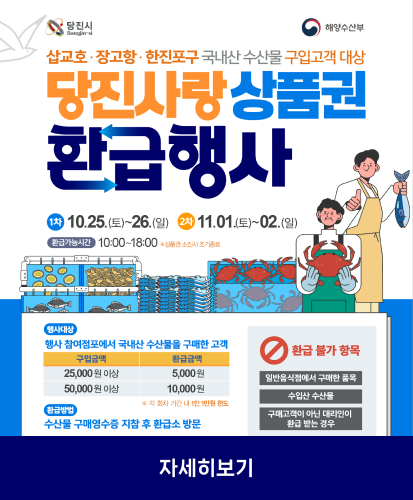 1차 10.25.(토)~26.(일) 2차11.01(토)~02.(일)
환급가능시간: 10:00~18:00 ※상품권  소진시 조기종료
행사대상 : 행사 참여점포에서 국내산 수산물을 구매한 고객 
구입금액 25,000원이상 환급금액 5,000원
구입금액 50,000원 이상 환급금액 10,000원
※각 회차 기간 내 1인 1만원 한도
환급방법: 수산물 구매영수증 지참 후 환급소 방문
환급불가 항목 : 일반음식점에서 구매한 품목, 수입산 수산물, 구매고객이 아닌 대리인이 환급 받는 경우
자세히보기