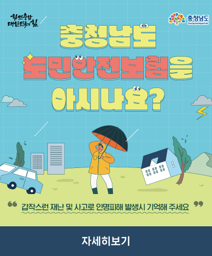 충청남도 도민안전보험을 아시나요?
갑작스런 재난 및 사고로 인명피헤ㅐ 발생시 기억해 주세요.
자세히보기