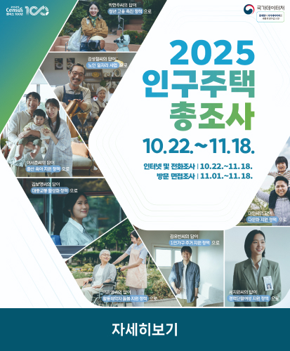 2025 censu 100년
국가데이터처 통계청이 국가데이처로 새롭게 찾아갑니다!
2025 인구주택 총조사
10.22.~11.18.
인터넷 및 전화조사 | 10.22.~11.18.
방문 면접조사 | 11.01.~11.18.
박현주씨의 답이 청년 고용 정책으로
김성철씨의 답이 노인 일자리 사업으로
이서준씨의 답이 출산 육아 지원 정책으로
김보영씨의 답이 대중교통 활성화 정책으로
이은영씨의 답이 활동제약자 돌봄 지원 정책으로
김유빈씨의 답이 1인가구 주거 지원 정책으로
서지원씨의 답이 경력단절여성 지원 정책으로
대한씨의 답이 다문화 지원 정책으로