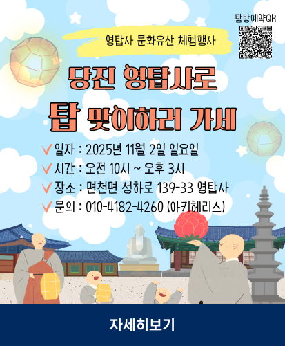 탐방예약 QR
영탑사 문화유산 체험행사
당진 영탑사로 탑 맞이하러 가세
일자 : 2025년 11월 2일 일요일
시간 : 오전 10시 ~ 오후 3시
장소 : 면천면 성하로 139-33 영탑사
문의 : 010-4182-4260 (아키헤리스)
자세히보기