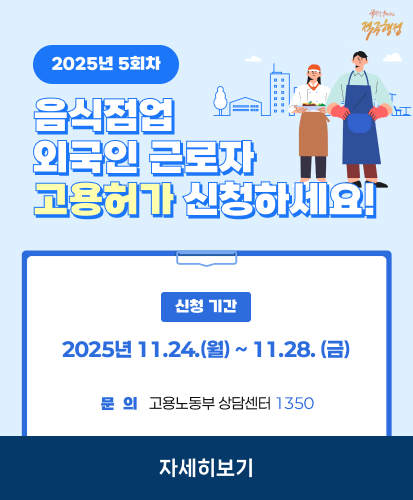 국민을 웃게하는 적극행정
2025년 5회차
음식점업 외국인 근로자 고용허가 신청하세요!
신청 기간 2025년 11.24.(월) ~ 11.28. (금) 
문의 고용노동부 상담센터 1350  
자세히보기