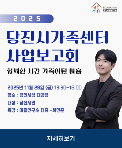가족센터 사회복지법인 희망송산 당진시가족센터 DANGIN FAMILY CENTER
2025 당진시가족센터 사업보고회
함꼐한 시간 가족이된 마음

2025년 11월 28일 (금) 13:30~16:00
장소 : 당진시청 대강당
대상 : 당진시민
특강 : 아들연구소 대표 - 최민준