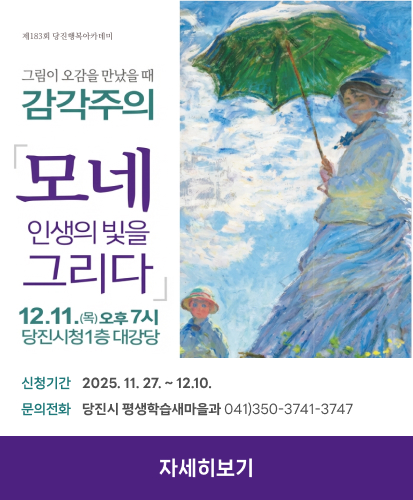 제183회 당진행복아카데미
그림이 오감을 만났을 때 감각주의
모네 인생의 빛을 그리다
12.11. (목) 오후 7시 당진시청 1층 대강당
신청기간 2025. 11. 27. ~ 12.10.
문의전화 당진시 평생학습새마을과 041)350-3741-3747