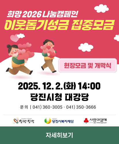희망 2026 나눔캠페인 이웃돕기성금 집중모금
현장모금 및 개막식
2025.12.2.(화) 14:00
당진시청 대강당
문의 | 041)360-3005 041) 350 - 3666
당찬당진 사단법인당진시복지재단 사랑의열매 충남사회복지공동모금회