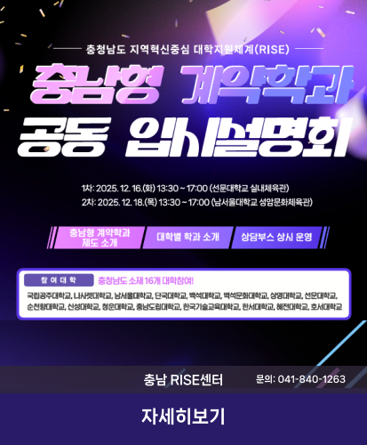 1차 : 2025.12.16.(화)13:30~17:00(선문대학교 실내체육관)
2차 : 2025.12.18.(목) 3:30~17:00(남서울대학교 성암문화체육관)
충남형 계약학과 제도 소개, 대학별 학과 소개, 상담부스 상시 운영
참여 대학 : 충청남도 소재 16개 대학참여!
국립공주대학교, 나사렛대학교, 남서울대학교, 단국대학교, 백석대학교, 백석문화대학교, 상명대학교, 선문대학교, 순천향대학교, 신성대학교, 청운대학교, 충남도립대학교, 한국기술교육대학교, 한서대학교, 혜전대학교, 호서대학교
충남RISE센터 문의: 041-840-1263
자세히보기