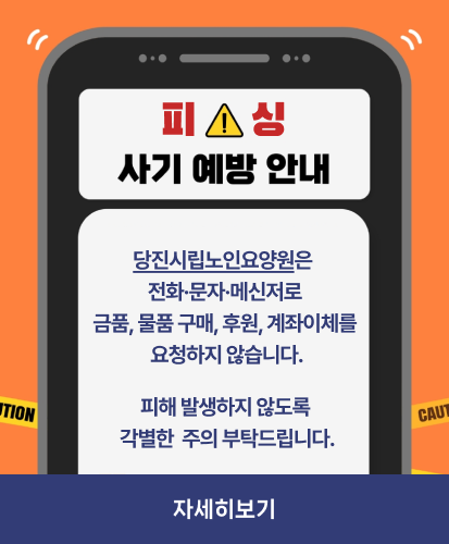 피싱 사기 예방 안내
당진시립노인요양원은
전화·문자·메신저로
금품, 물품 구매, 후원, 계좌이체를
요청하지 않습니다.
피해 발생하지 않도록
각별한 주의 부탁드립니다.
자세히 보기