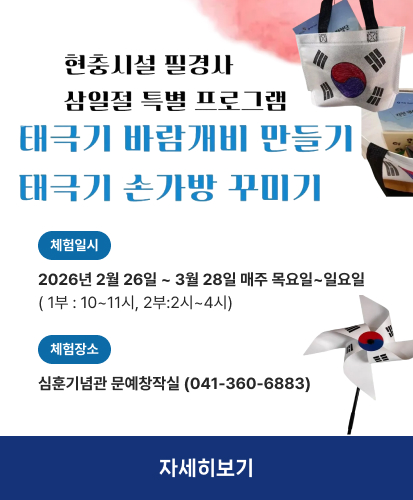 태극기 바람개비 만들기
태극기 손가방 꾸미기
체험일시 2026년 2월 26일 ~ 3월 28일 매주 목요일~일요일 ( 1부 : 10~11시, 2부:2시~4시)
체험장소 심훈기념관 문예창작실 (041-360-6883)
자세히보기