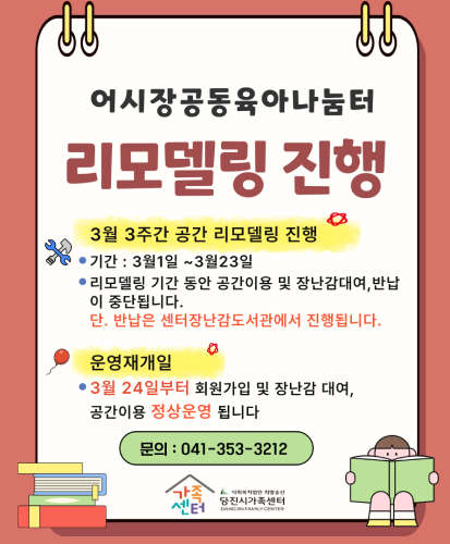3월 3주간 공간 리모델링 진행
기간 : 3월 1일 ~ 3월 23일
리모델링 기간 동안 공간이용 및 장난감대여, 반납이 중단됩니다. 단. 반납은 센터장난감도서관에서 진행됩니다.
운영재개일 : 3월 24일부터 회원가입 및 장난감 대여, 공간이용 정상운영 됩니다.
문의 : 041-353-3212