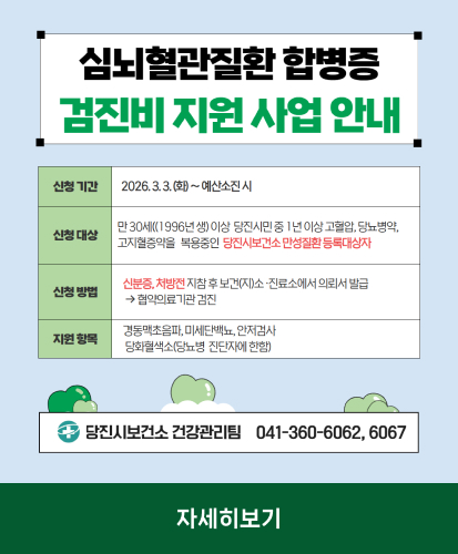 신청 기간 : 2026.3.3.(화)~예산소진 시
신청 대상 : 만 30세(1996년 생) 이상 당진시민 중 1년이상 고혈압, 당뇨병약, 고지혈증약을 복용중인 당진시보건소 만성질환 등록대상자
신청 방법 : 신분증, 처방전 지참 후 보건(지)소·진료소에서 의뢰서 발급 → 협약의료기관 검진
지원 항목 : 경동맥초음파, 미세단백뇨, 안저검사, 당화혈색소(당뇨병 진단자에 한함)
당진시보건소 건강관리팀 041-360-6062, 6067
자세히보기