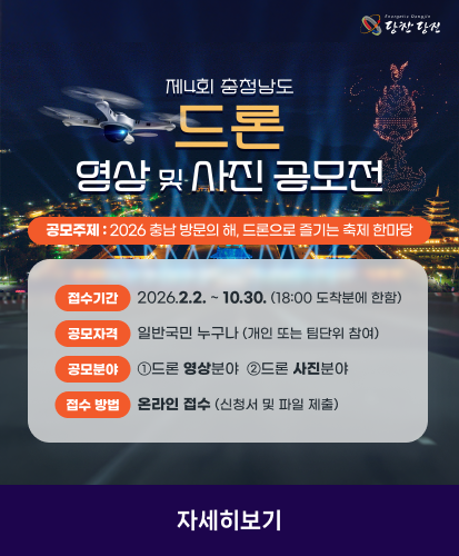 공모주제 : 2026 충남 방문의 해, 드론으로 즐기는 축제 한마당
접수기간 : 2026.2.2. ~ 10.30. (18:00 도착분에 한함)
공모자격 : 일반국민 누구나 (개인 또는 팀단위 참여)
공모분야 : ①드론 영상분야  ②드론 사진분야
접수방법 : 온라인 접수 (신청서 및 파일 제출)
자세히보기
