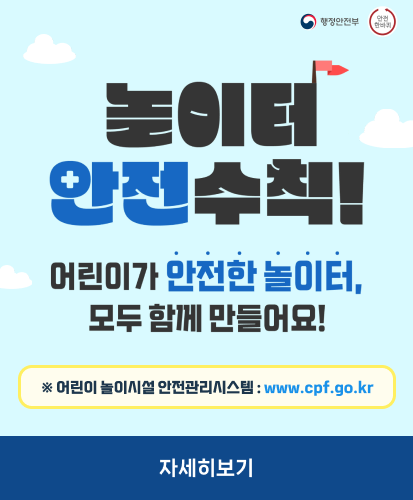행정안전부 안전한바퀴

놀이터 안전수칙
어린이가 안전한 놀이터
모두가 함께 만들어요!

※ 어린이 놀이시설 안전관리시스템 : www.cpf.go.kr

자세히보기
