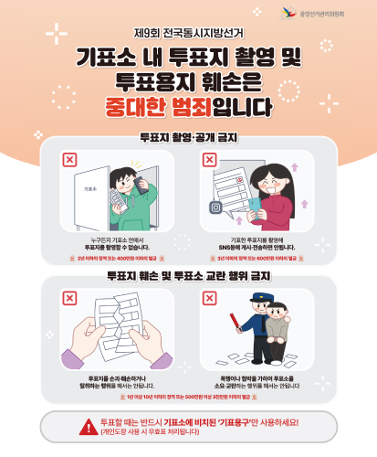 기표소 내 투표지 촬영 및 투표용지 훼손은 중대한 범죄입니다
투표지 촬영·공개 금지
누구든지 기표소 안에서 투표지를 촬영할 수 없습니다. 2년 이하의 징역 또는 400만원 이하의 벌금
기표한 투표지를 촬영해 SNS등에 게시·전송하면 안됩ㄴ디ㅏ. 3년 이하의 징역 또는 600만원 이하의 벌금
투표지 훼손 및 투표소 교란 행위 금지
투표지를 손괴·훼손하거나 탈취하는 행위를 해서는 안됩니다. 폭행이나 협박을 가하여 투표소를 소요·교란하는 행위를 해서는 안됩니다.
1년 이상 10년 이하의 징역 또는 500만원 이상 3천만원 이하의 벌금
투표할 때는 반드시 기표소에 비치된 기표용구만 사용하세요!(개인도장 사용 시 무효표 처리됩니다)