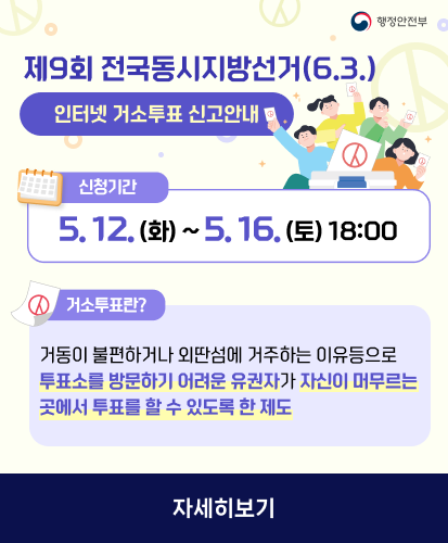 행정안전부

신청기간 5.12.(화) ~ 5.16.(토) 18:00

거소투표란?
거동이 불편하거나 외딴섬에 거주하는 이유등으로
투표소를 방문하기 어려운 유권자가 자신이 머무르는 곳에서 투표를 할수 있도록 한 제도