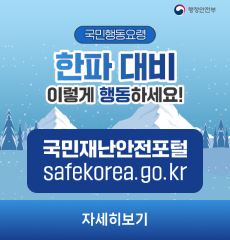 국민행동요령 한파 대비
이렇게 행동하세요!
국민재난안전포털 safekorea.go.kr
자세히보기
