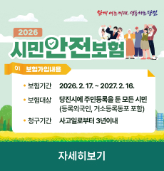 함께 여는 미래, 생동하는 당진 

2026 시민안전보험

01 보험가입내용
보험기간 2026.2.17. ~ 2027.2.16.
보험대상 당진시에 주민등록을 둔 모든 시민 (등록외국인, 거소등록동포 포함)
청구기간 사고일로부터 3년이내

자세히보기
