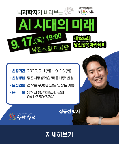 뇌과학자가 바라보는 Al 시대의 미래
제185회 당진행복아카데미
9.17 (목) 19:00 당진시청 대강당

• 신청기간 2026.9. 1(화)~ 9. 15.(화)
• 신청방법 당진시평생학습 배움나루 신청
• 모집인원 선착순 400명(당일 입장도 가능)
• 문의 당진시 평생학습새마을과 041-350-374

장동선 박사

자세히보기
