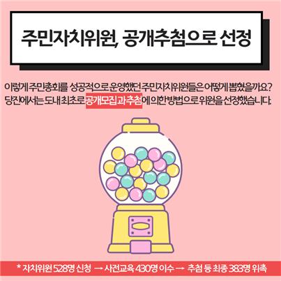주민자치위원, 공개추첨으로 선정. 이렇게 주민총회를 성공적으로 운영했던 주민자치위원들은 어떻게 뽑혔을까요? 당진에서는 도내 최초로 공개모집과 추첨에 의한 방법으로 위원을 선정했습니다. *자치위원 528명 신청→사전교육 430명 이수→추첨 등 최종 383명 위촉