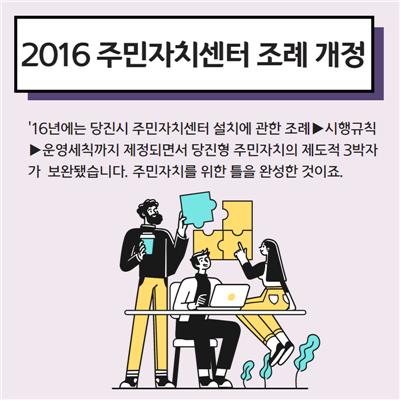 2016 주민자치센터 조례 개정. '16년에는 당진시 주민자치센터 설치에 관한 조례→시행규칙→운영세칙까지 제정되면서 당진형 주민자치의 제도적 3박자가 보완됐습니다. 주민자치를 위한 틀을 완성한 것이죠.