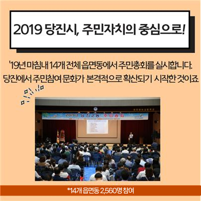 2019 당진시, 주민자치의 중심으로! '19년 마침내 14개 전체 읍면동에서 주민총회를 실시합니다. 당진에서 주민참여 문화가 본격적으로 확산되기 시작한 것이죠. *14개 읍면동 2,560명 참여