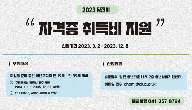 2023 당진시 자격증 취득비 지원. 신청기간 : 2023.03.02 ~ 2023.12.8. 모집대상 : 취업을 준비 중인 청년구직자 만 19세부터 만 39세 이하. 주민등록상 당진시 거주 중인 1984.1.1 ~ 2005.12.31. 출생자. 관내 대학 3,4학년 재학생에 한함. 신청방법 - 방문접수 : 당진 청년타운 나래 2층 청년창업지원센터. 이메일접수: chomj@ciuc.or.kr 문의사항 : 041-354-1913