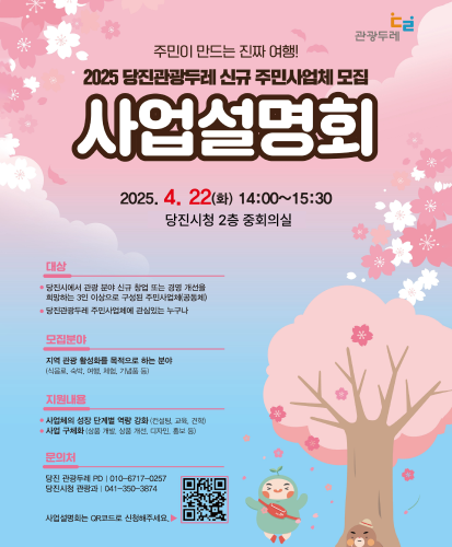 2025.4.22(화) 14:00~15:30 당진시청 2층 중회의실
대상 : 당진시에서 관광 분야 신규 창업 또는 경영 개선을 희망하는 3인 이상으로 구성된 주민사업체(공동체), 당진관광두레 주민사업체에 관심있는 누구나
모집분야 : 지역 관광 활성화를 목적으로 하는 분야(식음료, 숙박, 여행, 체험, 기념품 등)
지원내용 : 사업체의 성장 단계별 역량 강화(컨설팅, 교육, 견학), 사업 구체화(상품 개 발, 상품 개선, 디자인, 홍보 등)
문의처 : 당진 관광두레 PD | 010-6717-0257, 당진시청 관광과 | 041-350-3874
사업설명회는 QR코드로 신청해주세요. QR주소 : https://form.naver.com/response/S64pgjTOd0uu6Sbr7036QQ