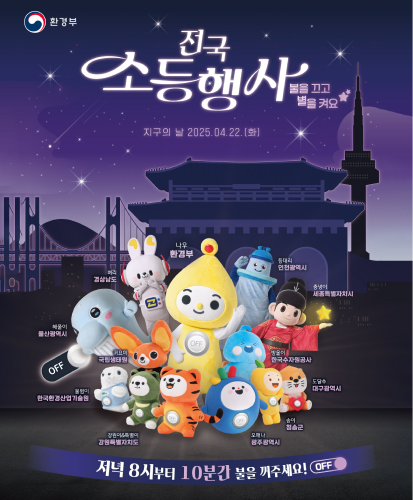 지구의 날 2025.04.22.(화)
환경부 나우, 인천광역시 등대리, 세종특별자치시 충녕이, 한국수자원공사 방울이, 대구광역시 도달쑤, 청송군 송이, 광주광역시 오매나, 강원특별자치도 강원이&특별이, 한국환경산업기술원 물범이, 국립생태원 귀요미, 울산광역시 해울이, 경상남도 벼리
저녁 8시부터 10분간 불을 꺼주세요! OFF