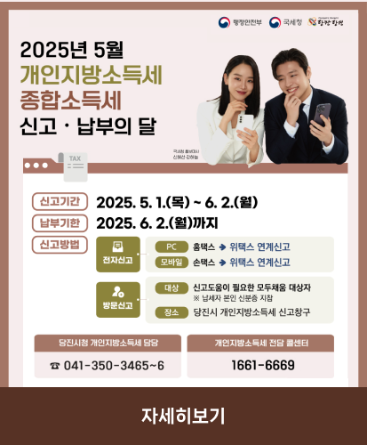 신고기한 : 2025.5.1.(목) ~ 6.2.(월)
납부기한 : 2025.6.2.(월)까지
신고방법 : 전자신고(PC홈택스→위택스 연계신고/모바일 손택스 → 위택스 연계신고), 방문신고(대상:신고도움이 필요한 모두채움 대상자※납세자 본인 신분증 지참/장소: 당진시 개인지방소득세 신고창구)
당진시청 개인지방소득세 담당 : 041-350-3465~6
개인지방소득세 전담 콜센터 : 1661-6669
자세히보기
행정안전부, 국세청, 당찬당진