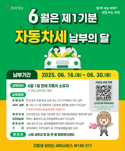 납부기간 : 2025.06.16.(월)~06.30.(월)
납부대상 : 6월 1일 현재 자동차 소유자 ※연납 납부자는 제외
납부방법
- 은행납부 : 전국 모든 은행 현금 납부 또는 CD/ATM에서 카드 납부
- ARS 납부 : ☎142-211로 전화하여 스마트폰 화면을 보면서 카드납부 ※타인카드납부는 음성ARS로만 가능합니다.
- 계좌이체 : 고지서에 있는 은행 가상계좌 또는 지방세입계좌로 계좌이체 납부
- 인터넷납부 : 위택스 홈페이지 및 모바일위택스에서 카드납부
- 방문납부 : 시청 징수과 또는 읍면동행정복지센터 방문하여 카드납부
- 기타 : 네이버페이, 카카오페이 등 간편결제앱을 통한 납부
문의처 : 시청 세무과 및 읍·면·동 행정복지센터
지방세 상담 챗봇 qr이미지 https://chatbot.wetax.go.kr/
QR코드를 찍어보세요! 24시간 지방세 미납 조회 및 납부관련 문의 가능
지방세 보이는 ARS서비스 ☎142-211