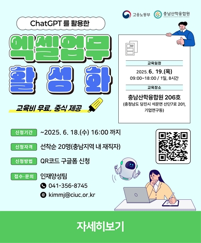 ChatGPT를 활용한 엑셀업무 활성화
교육비 무료, 중식 제공

교육일정 : 2025년 6월 19일 목요일 09:00~18:00 / 1일, 8시간
교육장소 : 충남산학융합원 206호
(충청남도 당진시 석문면 산단7로 201, 기업연구동)

신청기간 : ~ 2025년 6월 18일 수요일 16:00까지
신청자격 : 선착순 20명(충남지역 내 재직자)
신청방법 : QR코드 구글폼 신청
접수 문의 : 인재양성팀(041-356-8745 / kimmj@ciuc.or.kr)

자세히보기