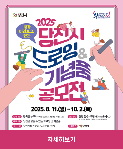 2025.8.11.(월) ~ 10.2.(목)
-참여대상 : 전국민 누구나 *개인,팀(대표자 포함 4인 이내로 구성)
-접수방법 : 현장 접수·우편·E-mail(中1) ※드로잉 분야에 한하여 E-mail제출가능
-공모내용 : 당진을 알릴 수 있는 드로잉 및 기념품
-문의 : 당진시청 관광과 041)350-3874
-주최주관 : 당진시
자세히보기