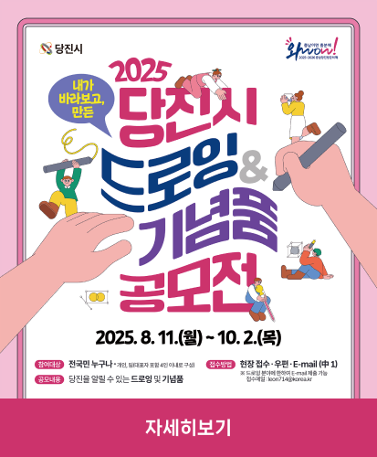 2025.8.11.(월) ~ 10.2.(목)
-참여대상 : 전국민 누구나 *개인,팀(대표자 포함 4인 이내로 구성)
-접수방법 : 현장 접수·우편·E-mail(中1) ※드로잉 분야에 한하여 E-mail제출가능
-공모내용 : 당진을 알릴 수 있는 드로잉 및 기념품
-문의 : 당진시청 관광과 041)350-3874
-주최주관 : 당진시
자세히보기