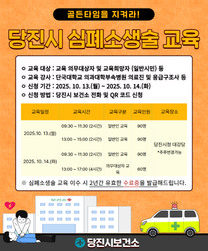-교육 대상 : 교육 의무대상자 및 교육희망자 (일반시민) 등
-교육 강사 : 단국대학교 의과대학부속병원 의료진 및 응급구조사 등
-신청 기간 : 2025.10.13.(월) ~ 2025.10.14.(화)
-신청 방법 : 당진시 보건소 전화 및 QR 코드 신청
-교육일정-교육시간-교육구분-교육인원-교육장소
·2025.10.13.(월)-09:30~11:30(2시간)-일반인 교육-90명-당진시청 대강당(*추후변경가능)
·2025.10.13.(월)-13:00~15:00(2시간)-일반인 교육-90명-당진시청 대강당(*추후변경가능)
·2025.10.14.(화)-09:30~11:30(2시간)-일반인 교육-90명-당진시청 대강당(*추후변경가능)
·2025.10.14.(화)-13:00~17:00(4시간)-의무대상자 교육-60명-당진시청 대강당(*추후변경가능)
※심폐소생술 교육 이수 시 2년간 유효한 수료증을 발급해드립니다.
당진시보건소