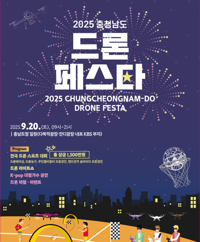 2024 CHUNGCHEONGNAM-DO DRONE FESTA
2025.9.20.(토), 09시~21시 충청남도 일원(다목적광장,잔디광장,내포KBS부지)
PROGRAM
전국 드론 스포츠 대회 총상금 1,500만원(드론레이싱, 드론농구, 무인헬리콥터 조종경진, 핸드런치 글라이더 조종경진)
드론라이트쇼
K-pop대형가수 공연
드론체험,이벤트