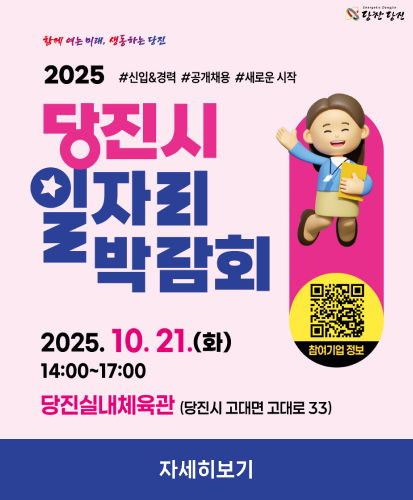 함께 여는 미래, 생동하는 당진, 당찬당진

2025 당진시 일자리 박람회
#신입&경렵 #공개채용 #새로운 시간

2025.10.21.(ㅘ) 14:00 ~ 17:00
당진실내체육관(당진시 고대면 고대로 33)

참여기업정보 qr코드

자세히보기