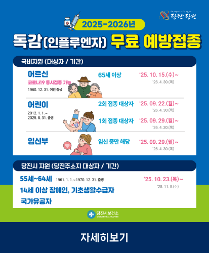 국비지원(대상자/기간)
-어르신(코로나19동시접종 가능 1960.12.31.이전출생) 65세 이상 25.10.15.(수) ~ 26.4.30.(목)
-어린이(2012.1.1.~2025.8.31.출생) 2회 접종 대상자(25.9.22.(월)~26.4.30.(목) / 1회 접종 대상자(25.09.29.(월)~26.4.30.(목)
-임신부(임신 중만 해당) 25.09.29.(월)~26.4.30.(목)
당진시 지원(당진주소지 대상자/기간) 
55세~64세(1961.11.~1970.12.31.출생), 14세 이상 장애인, 기초생활수급자, 국가유공자 : 25.10.23.(목)~25.11.5.(수)
당진시 보건소
자세히보기