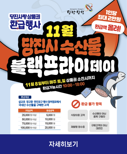 11월 8일부터 매주 토,일 상품권 소진시까지 환급가능시간 10:00~18:00
1인당 최대 2만원 환급액 올려!
환급대상: 삽교호·장고항·한진포구 행사 참여점포에서 국내산 수산물을 구매한 고객
구입금액 25,000원 이상 환급금액 5,000원/구입금액 50,000원 이상 환급금액 10,000원/구입금액 75,000원 이상 환급금액 15,000원/구입금액 100,000원 이상 환급금액 20,000원
환급 불가 항목 : 식당이용 고객, 수산물이 아닌 품목 구매자, 재발행 영수증, 구매고객이 아닌 대리인
자세히보기