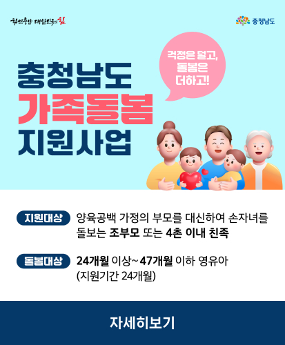 힘쎈충남 대한민국의 힘
충청남도
충청남도 가족돌봄 지원사업
걱정은 덜고, 돌봄은 더하고!
지원대상 양육공백 가정의 부모를 대신하여 손자녀를 돌보는 조부모 또는 4촌 이내 친족
돌봄대상 24개월 이상 ~ 47개월 이하 영유아 (지원기간 24개월)
자세히 보기