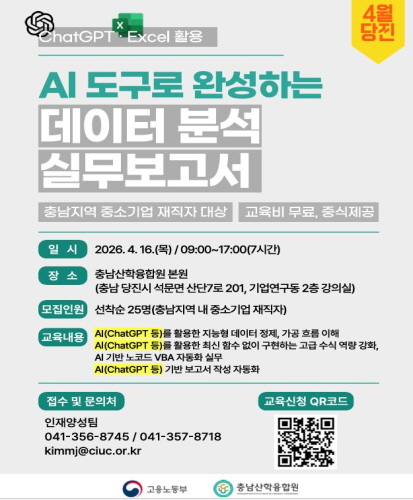 충남지역 중소기업 재직자 대상 교육비 무료, 중식제공
일시 : 2026.4.16.(목)/09:00~17:00(7시간)
장소 : 충남산학융합원 본원(충남 당진시 석문면 산단7로 201, 기업연구동 2층 강의실)
모집인원 : 선착순 25명(충남지역 내 준소기업 재직자)
교육내용 : AI(ChatGPT 등)를 활용한 지능형 데이터 정제, 가공 흐름 이해, AI(ChatGPT 등)를 활용한 최신 함수 없이 구현하는 고급 수식 역량 강화, AI기반 노코드 VBA 자동화 실무, AI(ChatGPT 등) 기반 보고서 작성 자동화
접수 및 문의처 : 인재양성팀 041-356-8745 / 041-357-8718 kimmj@ciuc.or.kr
교육신청 QR코드 https://docs.google.com/forms/d/e/1FAIpQLScqM7SH0ldoJARBeLFQgVMifa37HgBZXCGuUnwXmGmoESPSxA/viewform
고용노동부. 충남산학융합원