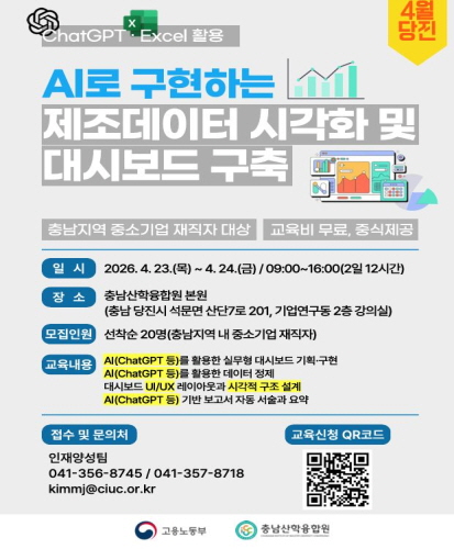 충남지역 중소기업 재직자 대상 교윱기 무료, 중식제공
일시 : 2026.4.23.(목)~4.24.(금) / 09:00~16:00(2일 12시간)
장소 : 충남산학융합원 본원(충남 당진시 석문면 산단7로 201, 기업연구동 2층 강의실)
모집인원 : 선착순 20명(충남지역 내 중소기업 재직자)
교육내용 : AI(ChatGPT 등)를 활용한 실무형 대시보드 기획·구현, AI(ChatGPT 등)를 활용한 데이터 정제, 대시보드 UI/UX 레이아웃과 시각적 구조 설계, AI(Chat GPT 등) 기반 보고서 자동 서술과 요약
접수 및 문의처 : 인재양성팀 041-356-8745 / 041-357-8718 kimmj@ciuc.or.kr
교육신청 QR코드 https://docs.google.com/forms/d/e/1FAIpQLScH2AboAalsEgyfEI9dmSJJVTTKvzoUBvdnDksy-5GJ5rccsw/viewform
고용노동부, 충남산학융합원
