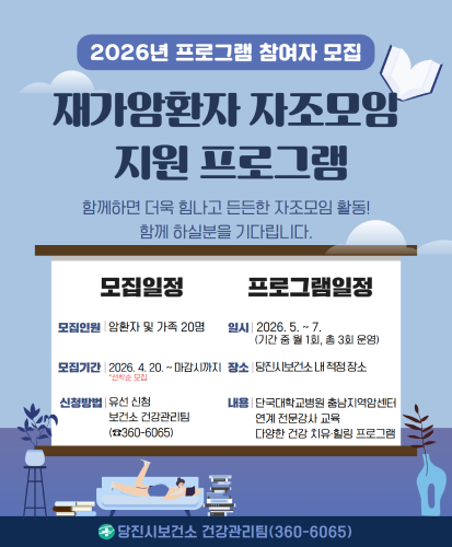 함께하면 더욱 힘나고 든든한 자조모임 활동! 함께 하실분을 기다립니다.
모집일정
모집인원: 암환자 및 가족 20명
모집기간: 2026.4.20. ~ 마감시까지 *선착순모집
신청방법: 유선신청 보건소 건강관리팀(☎360-6065)
프로그램일정
일시: 2026.5.~7.(기간 중 월 1회, 총 3회 운영)
장소: 당진시보건소 내 적정 장소
내용: 단국대학교병원 충남지역암센터 연계 전문강사 교육 다양한 건강 치유·힐링 프로그램
당진시보건소 건강관리팀(360-6065)