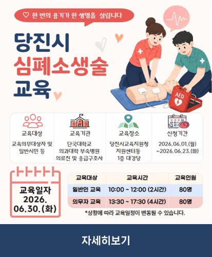 한 번의 용기가 한 생명을 살립니다
교육대상 : 교육의무대상자 및 일반시민 등
교육기관 : 단국대학교 의과대학 부속병원 의료진 및 응급구조사
교육장소 : 당진시교육지원청 지원센터동 1층 대강당
신청기간 : 2026.06.01.(월) ~ 2026.06.23.(화)
교육일자 : 2026.06.30.(화)
교육대상 별 교육시간, 교육인원 표
일반인 교육 10:00~12:00(2시간) 80명
의무자 교육 13:30~17:30(4시간) 80명
*상황에 따라 교육일정이 변동될 수 있습니다.
자세히보기
